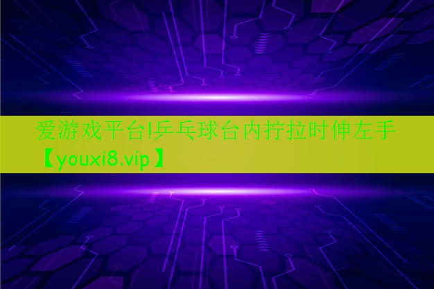 爱游戏平台!乒乓球台内拧拉时伸左手