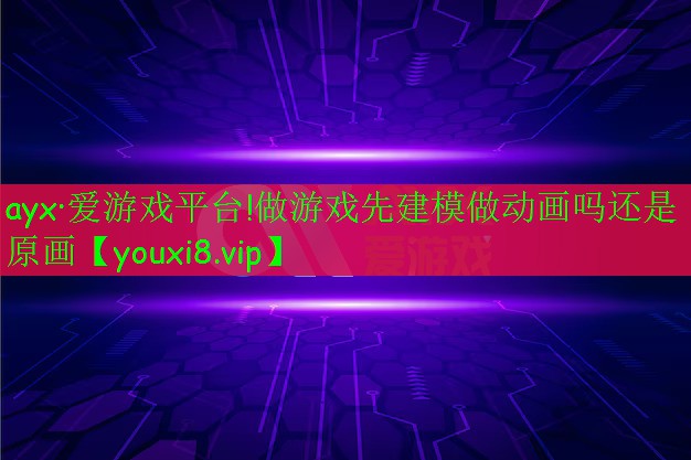 ayx·爱游戏平台!做游戏先建模做动画吗还是原画