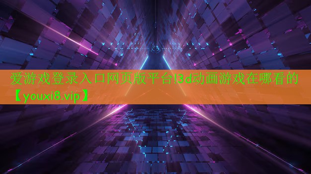 爱游戏登录入口网页版平台!3d动画游戏在哪看的