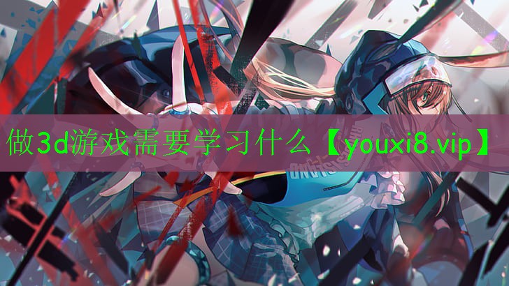 做3d游戏需要学习什么