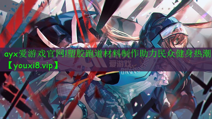 ayx爱游戏官网!塑胶跑道材料制作助力民众健身热潮