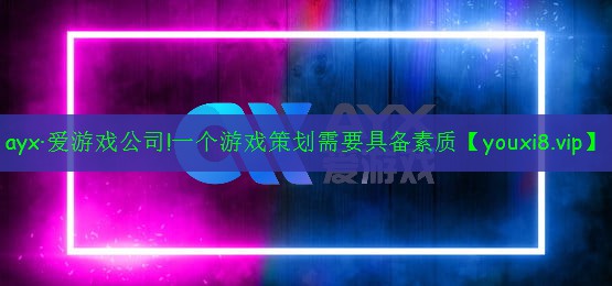 ayx·爱游戏公司!一个游戏策划需要具备素质