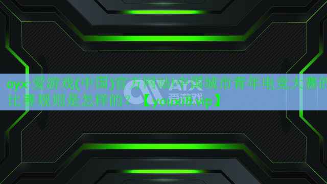 ayx·爱游戏(中国)官方网站!中国城市青年电竞大赛的比赛规则是怎样的？