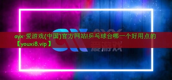 ayx·爱游戏(中国)官方网站!乒乓球台哪一个好用点的