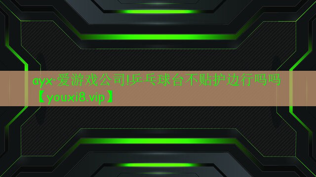 ayx·爱游戏公司!乒乓球台不贴护边行吗吗