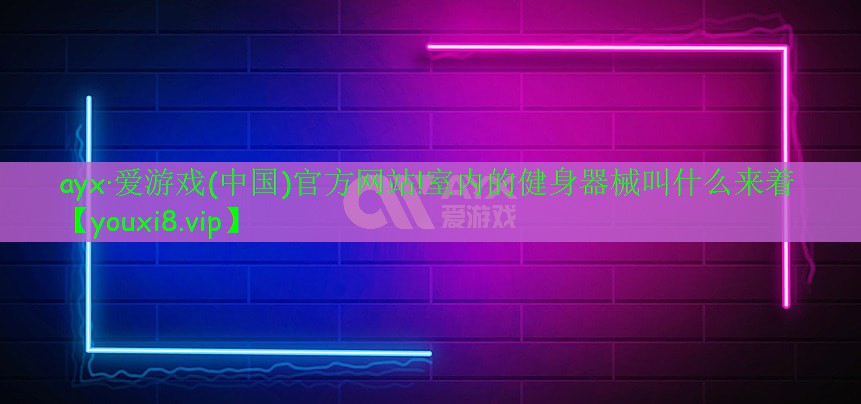ayx·爱游戏(中国)官方网站!室内的健身器械叫什么来着