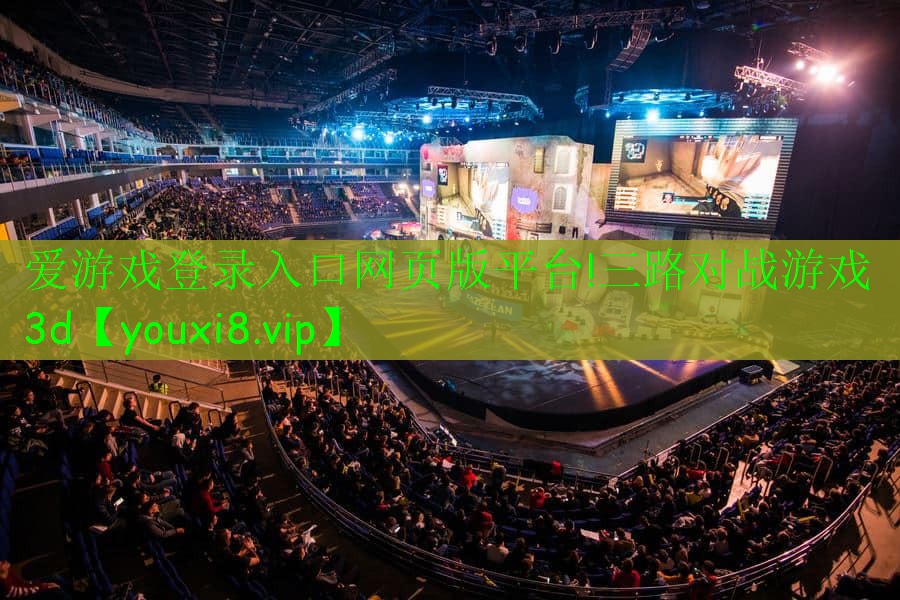 爱游戏登录入口网页版平台!三路对战游戏3d