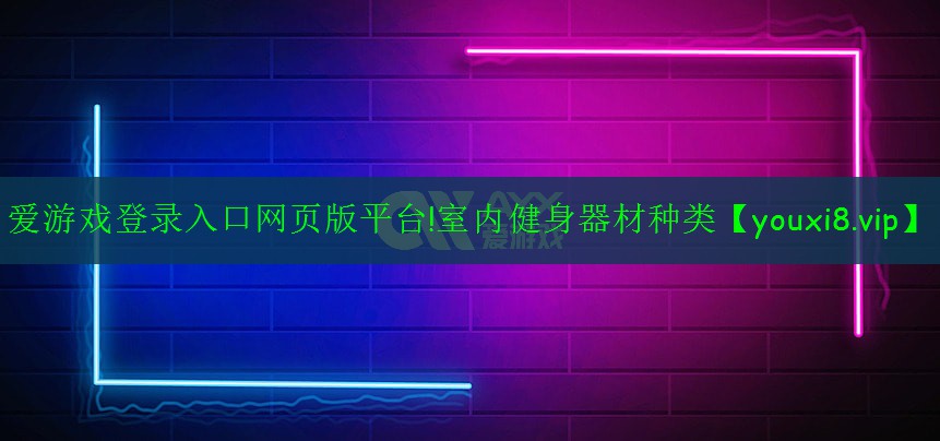 <strong>爱游戏登录入口网页版平台!室内健身器材种类</strong>