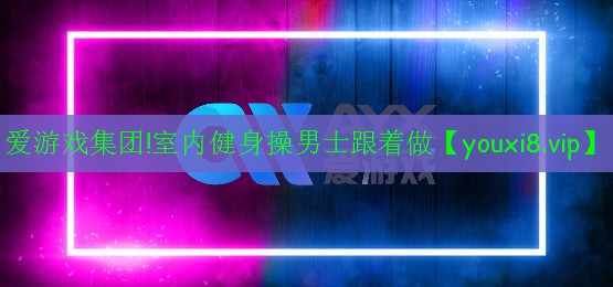 爱游戏集团!室内健身操男士跟着做