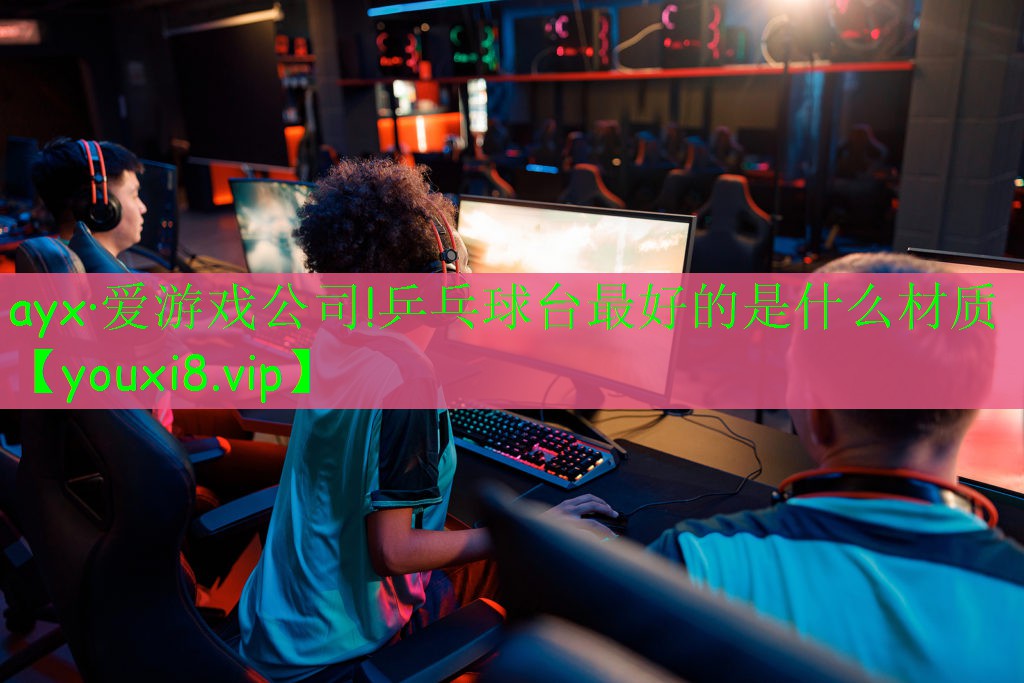 ayx·爱游戏公司!乒乓球台最好的是什么材质