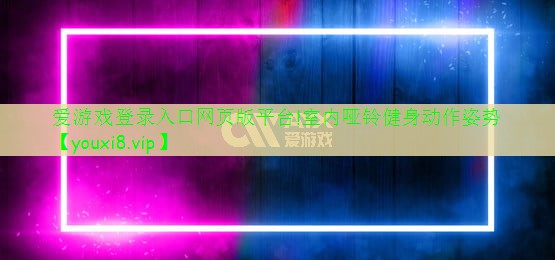 爱游戏登录入口网页版平台!室内哑铃健身动作姿势