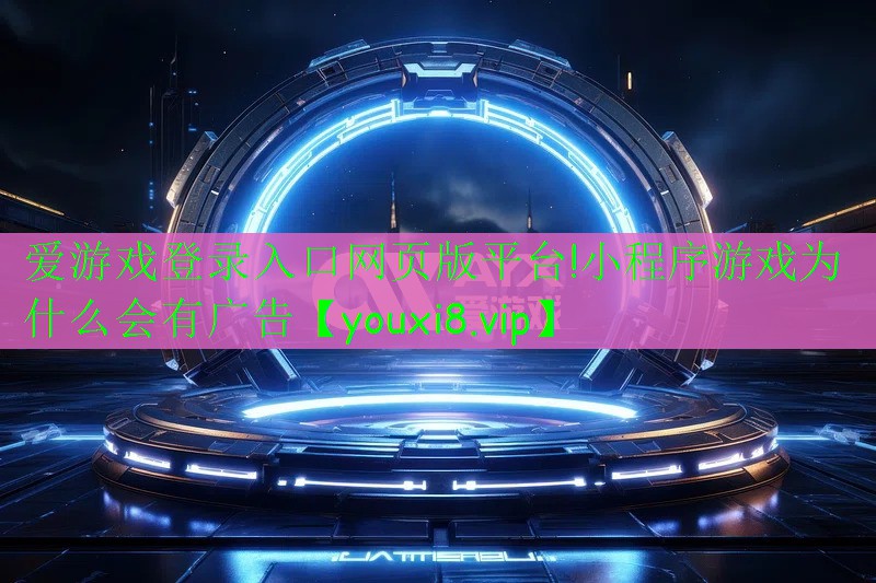 爱游戏登录入口网页版平台!小程序游戏为什么会有广告