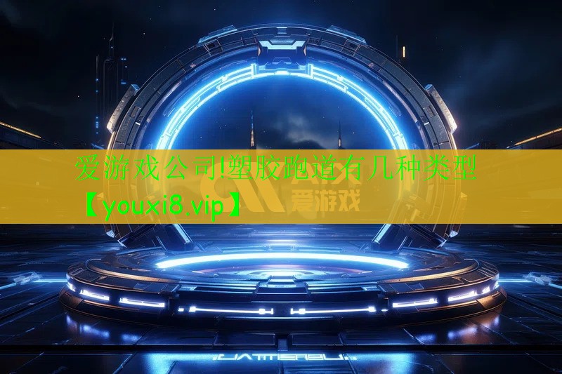 爱游戏公司!塑胶跑道有几种类型