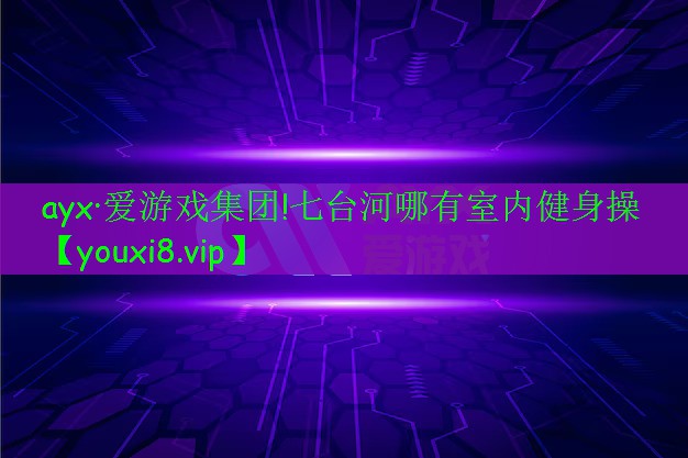 ayx·爱游戏集团!七台河哪有室内健身操