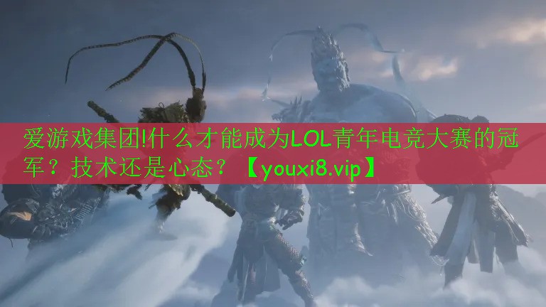 爱游戏集团!什么才能成为LOL青年电竞大赛的冠军？技术还是心态？