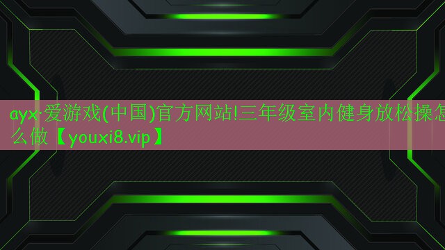 ayx·爱游戏(中国)官方网站!三年级室内健身放松操怎么做