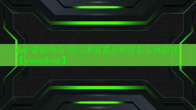 ayx·爱游戏公司!三国放置小程序怎么玩游戏