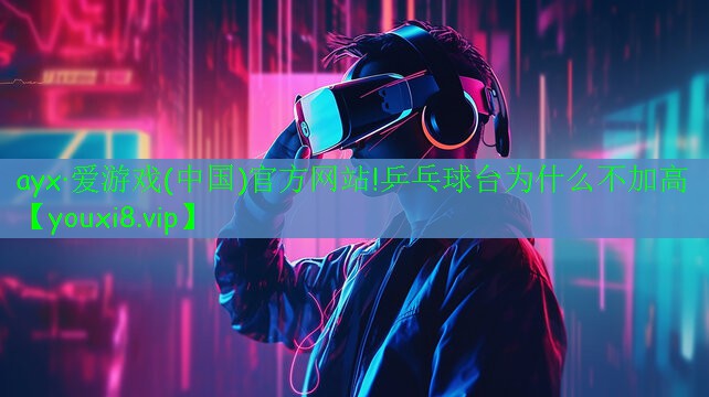 ayx·爱游戏(中国)官方网站!乒乓球台为什么不加高