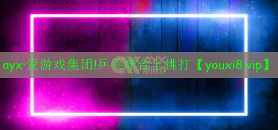 ayx·爱游戏集团!乒乓球台上挑打