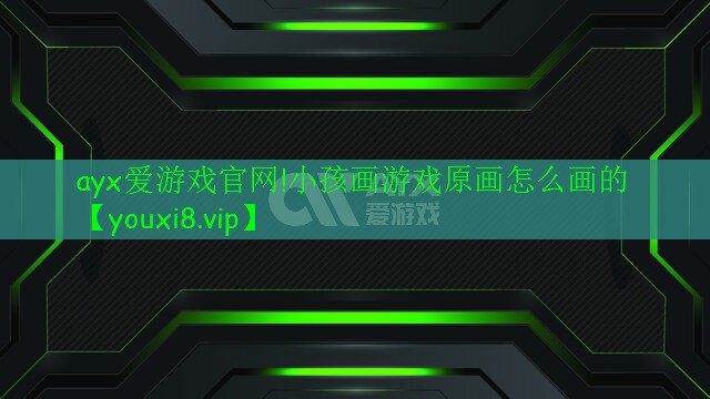 ayx爱游戏官网!小孩画游戏原画怎么画的