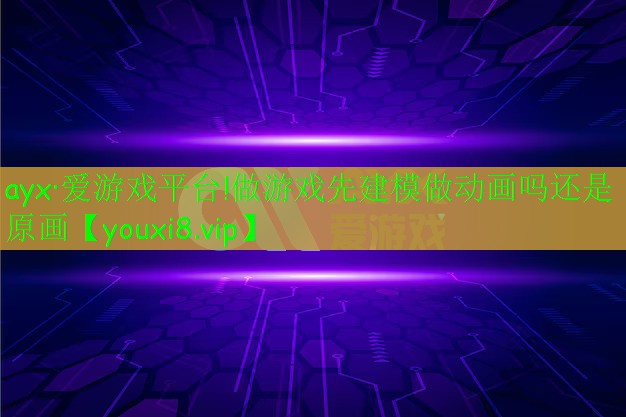 做游戏先建模做动画吗还是原画 做游戏先建模做动画吗还是原画