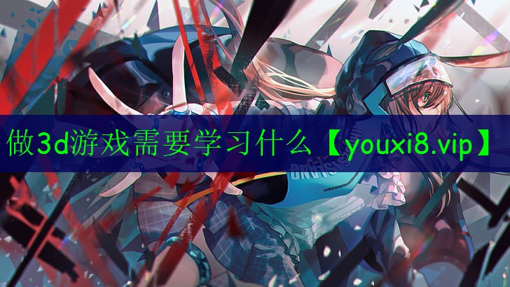 做3d游戏需要学习什么 做3d游戏需要学习什么