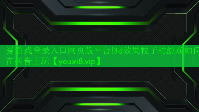 3d效果粒子的游戏如何在抖音上玩 3d效果粒子的游戏如何在抖音上玩
