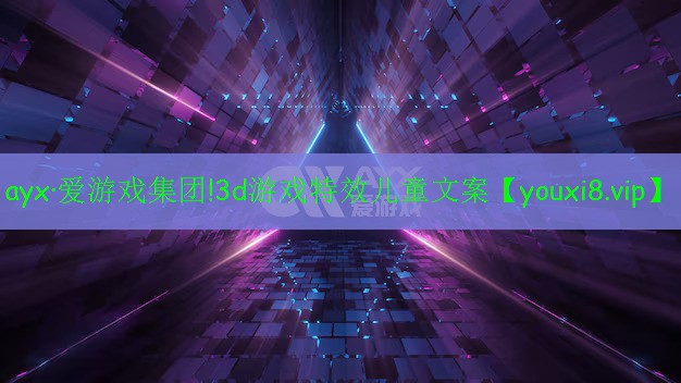 3d游戏特效儿童文案 3d游戏特效儿童文案
